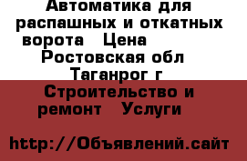 Автоматика для распашных и откатных ворота › Цена ­ 12 000 - Ростовская обл., Таганрог г. Строительство и ремонт » Услуги   